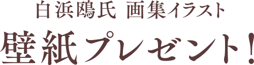 白浜鴎氏　画集イラスト 壁紙プレゼント！